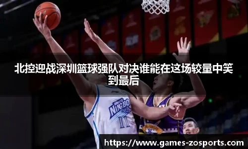 北控迎战深圳篮球强队对决谁能在这场较量中笑到最后